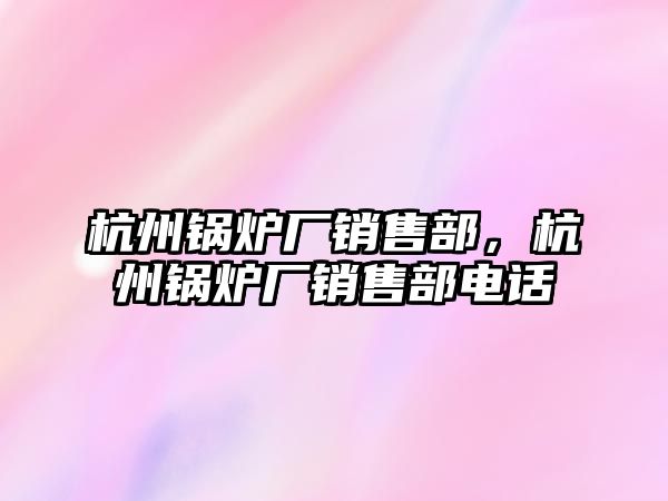 杭州鍋爐廠銷售部，杭州鍋爐廠銷售部電話