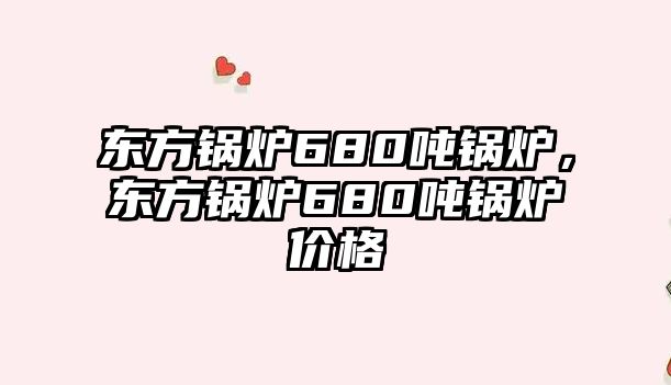 東方鍋爐680噸鍋爐，東方鍋爐680噸鍋爐價格