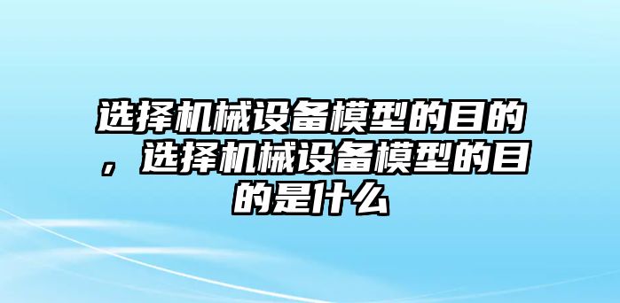 選擇機械設備模型的目的，選擇機械設備模型的目的是什么