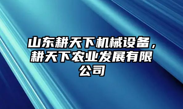 山東耕天下機(jī)械設(shè)備，耕天下農(nóng)業(yè)發(fā)展有限公司