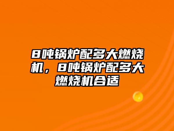 8噸鍋爐配多大燃燒機(jī)，8噸鍋爐配多大燃燒機(jī)合適