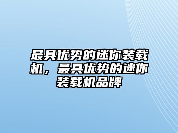 最具優(yōu)勢(shì)的迷你裝載機(jī)，最具優(yōu)勢(shì)的迷你裝載機(jī)品牌