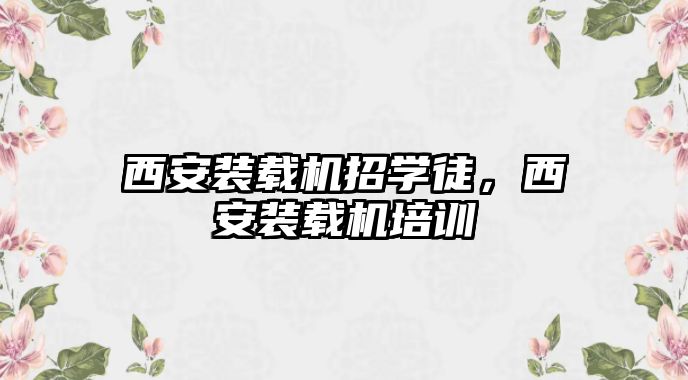 西安裝載機(jī)招學(xué)徒，西安裝載機(jī)培訓(xùn)