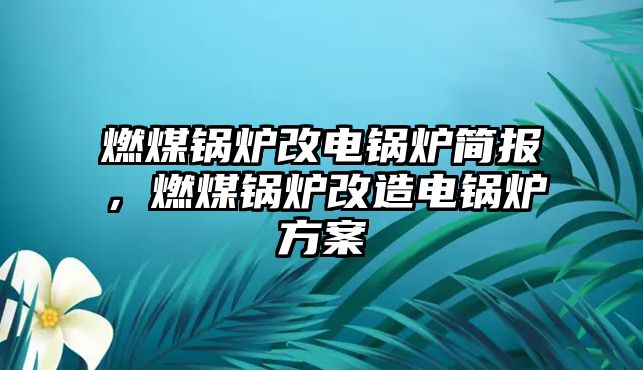 燃煤鍋爐改電鍋爐簡(jiǎn)報(bào)，燃煤鍋爐改造電鍋爐方案