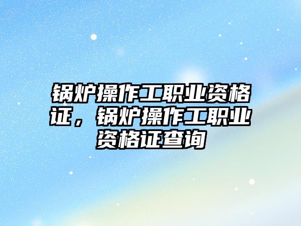 鍋爐操作工職業(yè)資格證，鍋爐操作工職業(yè)資格證查詢