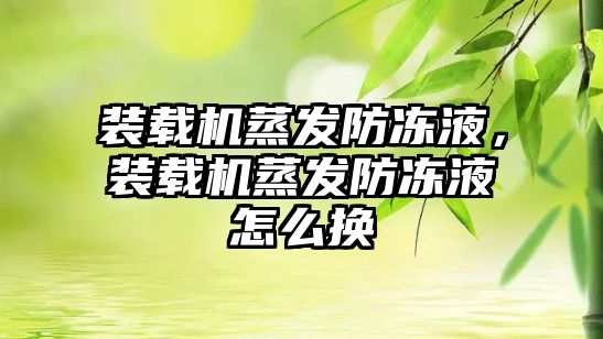 裝載機蒸發(fā)防凍液，裝載機蒸發(fā)防凍液怎么換