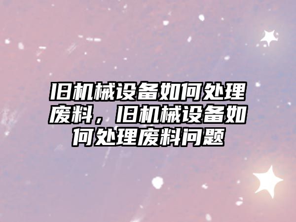 舊機(jī)械設(shè)備如何處理廢料，舊機(jī)械設(shè)備如何處理廢料問(wèn)題