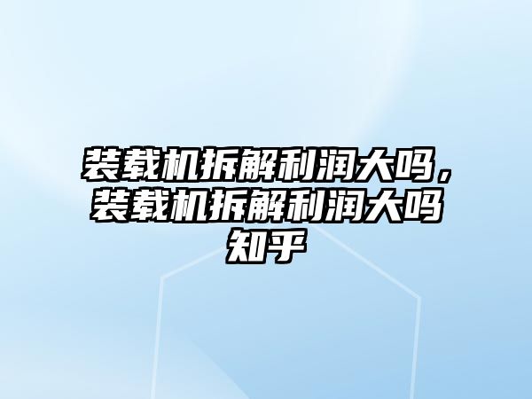 裝載機拆解利潤大嗎，裝載機拆解利潤大嗎知乎