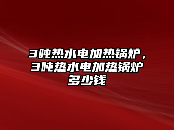 3噸熱水電加熱鍋爐,3噸熱水電加熱鍋爐多少錢
