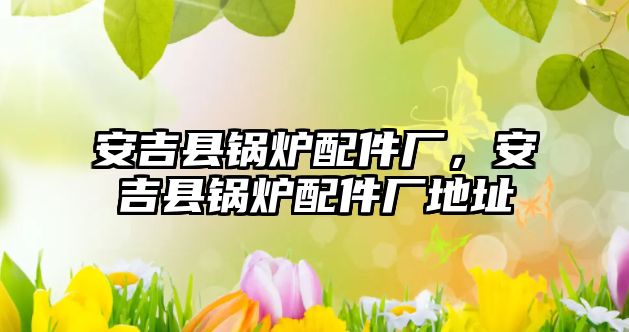 安吉縣鍋爐配件廠，安吉縣鍋爐配件廠地址