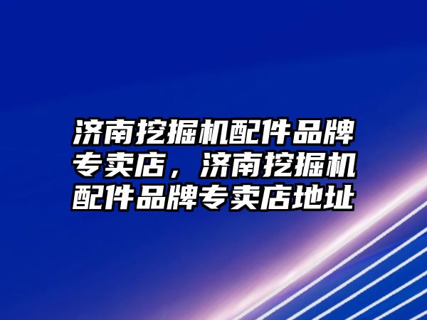 濟(jì)南挖掘機(jī)配件品牌專賣(mài)店，濟(jì)南挖掘機(jī)配件品牌專賣(mài)店地址
