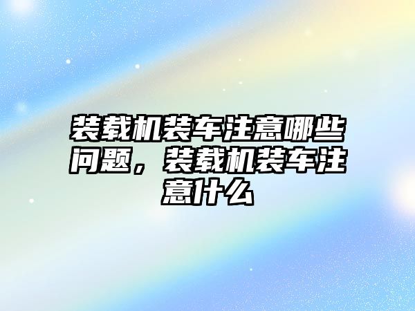 裝載機裝車注意哪些問題，裝載機裝車注意什么
