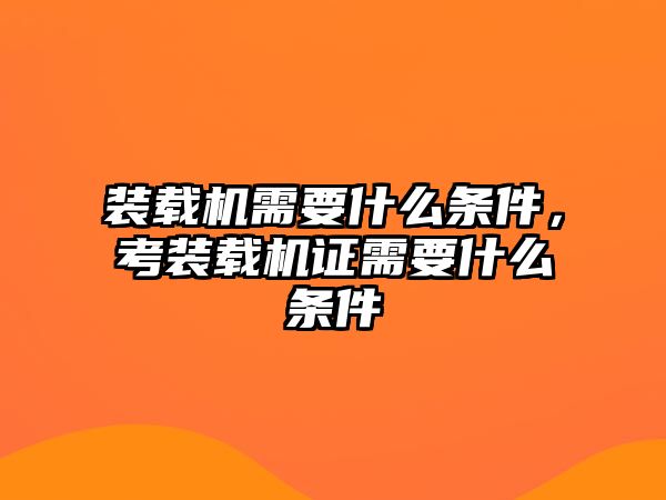 裝載機需要什么條件，考裝載機證需要什么條件
