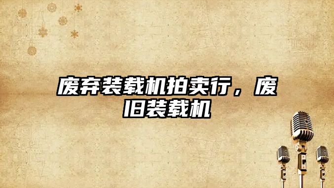 廢棄裝載機(jī)拍賣(mài)行，廢舊裝載機(jī)