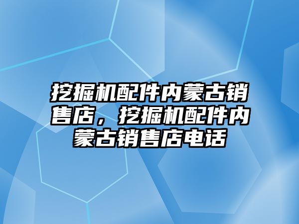 挖掘機(jī)配件內(nèi)蒙古銷售店，挖掘機(jī)配件內(nèi)蒙古銷售店電話