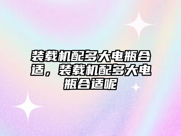 裝載機(jī)配多大電瓶合適，裝載機(jī)配多大電瓶合適呢