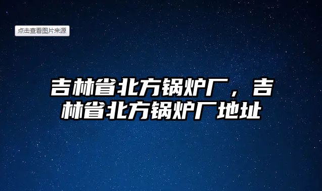 吉林省北方鍋爐廠，吉林省北方鍋爐廠地址