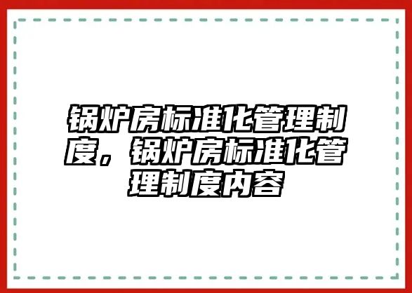 鍋爐房標(biāo)準(zhǔn)化管理制度，鍋爐房標(biāo)準(zhǔn)化管理制度內(nèi)容