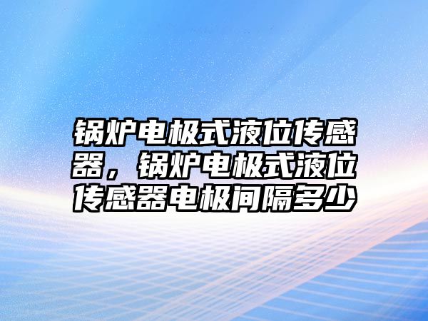 鍋爐電極式液位傳感器，鍋爐電極式液位傳感器電極間隔多少