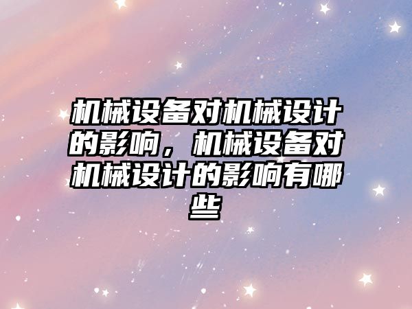 機(jī)械設(shè)備對(duì)機(jī)械設(shè)計(jì)的影響，機(jī)械設(shè)備對(duì)機(jī)械設(shè)計(jì)的影響有哪些