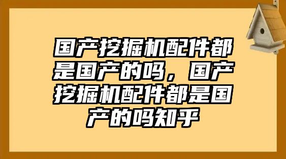 國產(chǎn)挖掘機(jī)配件都是國產(chǎn)的嗎，國產(chǎn)挖掘機(jī)配件都是國產(chǎn)的嗎知乎