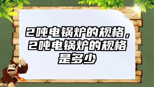 2噸電鍋爐的規(guī)格，2噸電鍋爐的規(guī)格是多少