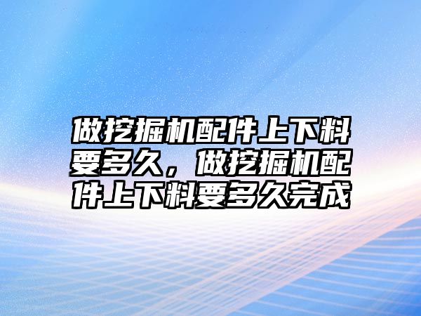 做挖掘機(jī)配件上下料要多久，做挖掘機(jī)配件上下料要多久完成