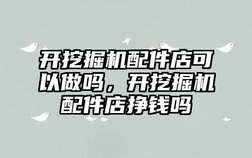 開挖掘機配件店可以做嗎，開挖掘機配件店掙錢嗎