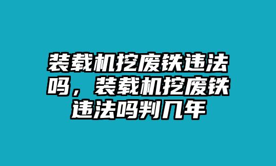裝載機(jī)挖廢鐵違法嗎，裝載機(jī)挖廢鐵違法嗎判幾年