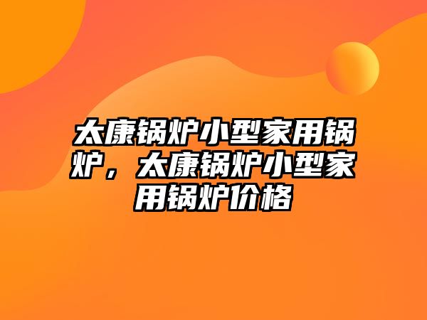太康鍋爐小型家用鍋爐，太康鍋爐小型家用鍋爐價格