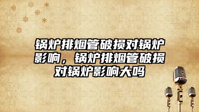 鍋爐排煙管破損對(duì)鍋爐影響，鍋爐排煙管破損對(duì)鍋爐影響大嗎
