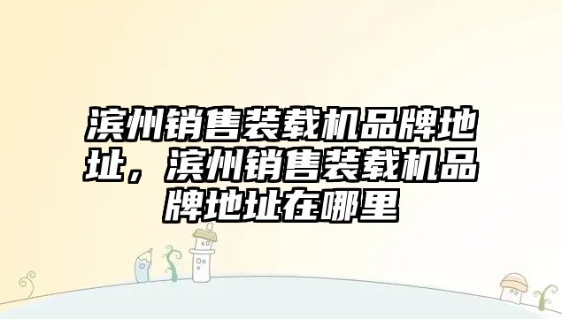 濱州銷售裝載機品牌地址，濱州銷售裝載機品牌地址在哪里
