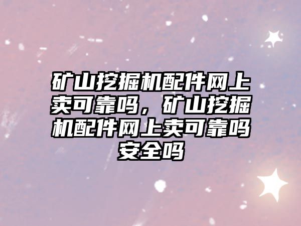礦山挖掘機(jī)配件網(wǎng)上賣(mài)可靠嗎，礦山挖掘機(jī)配件網(wǎng)上賣(mài)可靠嗎安全嗎