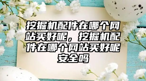 挖掘機配件在哪個網(wǎng)站買好呢，挖掘機配件在哪個網(wǎng)站買好呢安全嗎