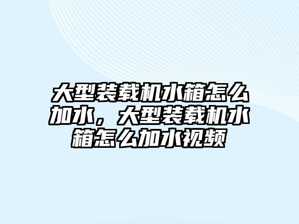 大型裝載機(jī)水箱怎么加水，大型裝載機(jī)水箱怎么加水視頻