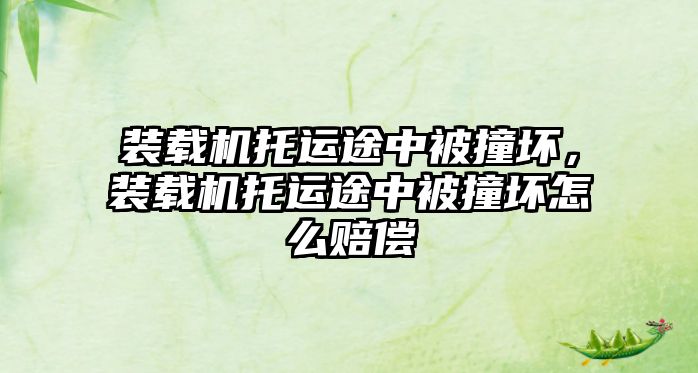 裝載機(jī)托運(yùn)途中被撞壞，裝載機(jī)托運(yùn)途中被撞壞怎么賠償