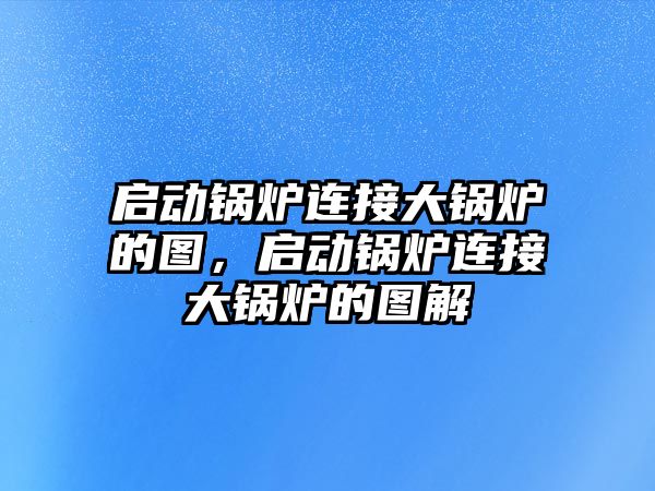 啟動鍋爐連接大鍋爐的圖，啟動鍋爐連接大鍋爐的圖解