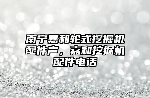 南寧嘉和輪式挖掘機(jī)配件聲，嘉和挖掘機(jī)配件電話