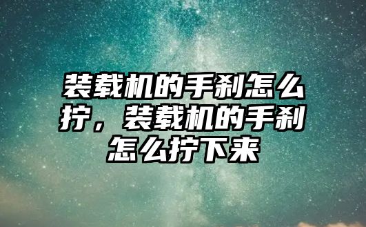 裝載機的手剎怎么擰，裝載機的手剎怎么擰下來