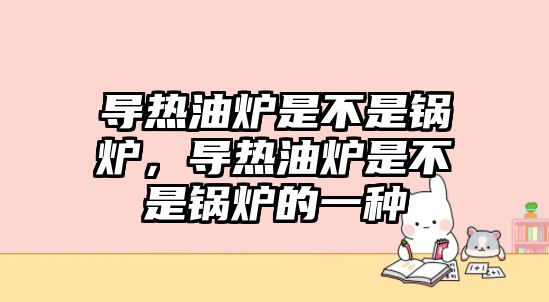 導(dǎo)熱油爐是不是鍋爐，導(dǎo)熱油爐是不是鍋爐的一種