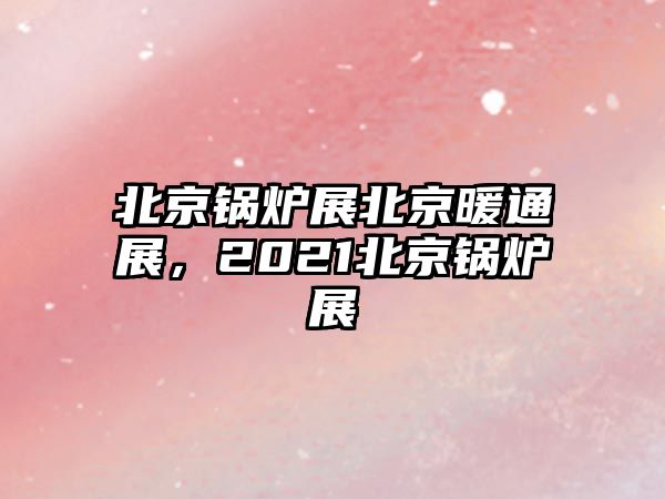 北京鍋爐展北京暖通展，2021北京鍋爐展