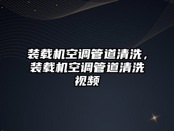 裝載機空調(diào)管道清洗，裝載機空調(diào)管道清洗視頻
