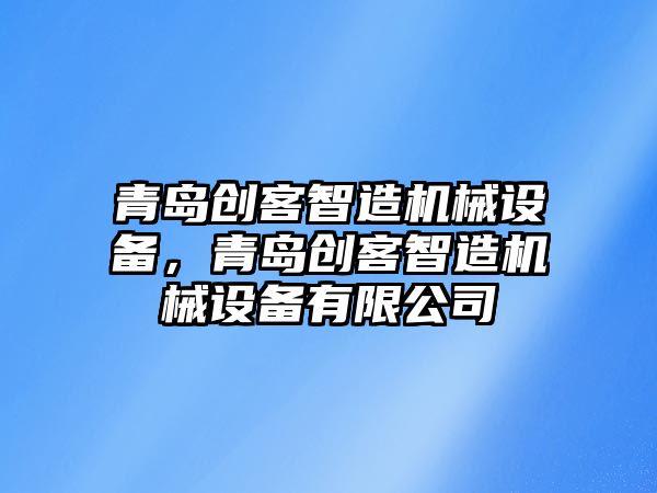 青島創(chuàng)客智造機(jī)械設(shè)備，青島創(chuàng)客智造機(jī)械設(shè)備有限公司