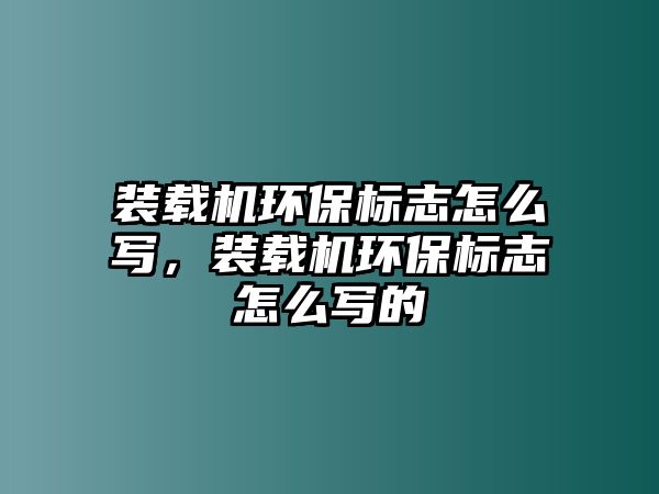 裝載機(jī)環(huán)保標(biāo)志怎么寫(xiě)，裝載機(jī)環(huán)保標(biāo)志怎么寫(xiě)的