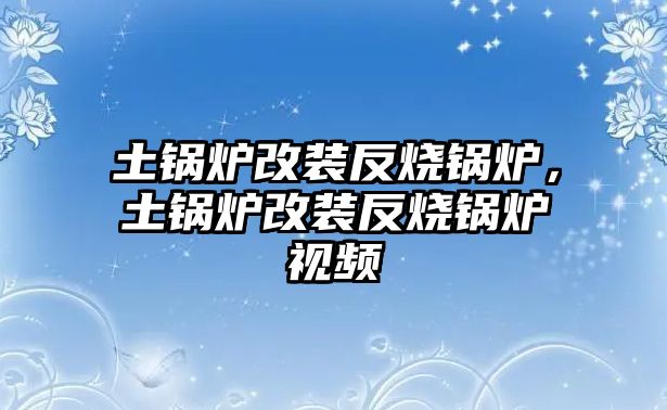 土鍋爐改裝反燒鍋爐，土鍋爐改裝反燒鍋爐視頻