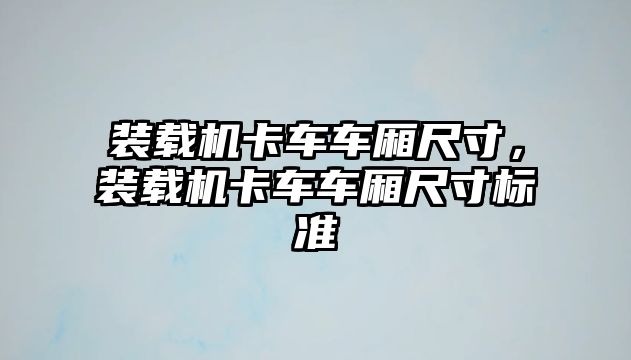 裝載機(jī)卡車(chē)車(chē)廂尺寸，裝載機(jī)卡車(chē)車(chē)廂尺寸標(biāo)準(zhǔn)