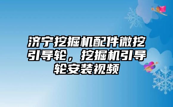 濟(jì)寧挖掘機(jī)配件微挖引導(dǎo)輪，挖掘機(jī)引導(dǎo)輪安裝視頻