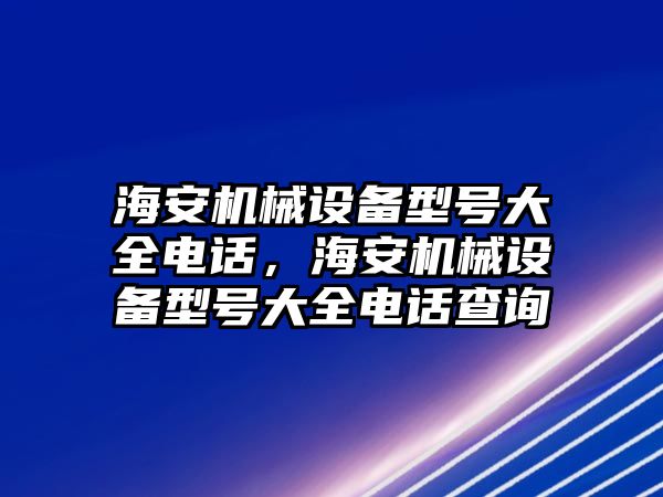海安機(jī)械設(shè)備型號(hào)大全電話，海安機(jī)械設(shè)備型號(hào)大全電話查詢