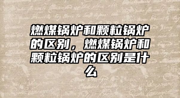 燃煤鍋爐和顆粒鍋爐的區(qū)別，燃煤鍋爐和顆粒鍋爐的區(qū)別是什么
