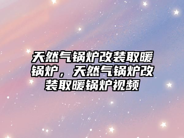 天然氣鍋爐改裝取暖鍋爐，天然氣鍋爐改裝取暖鍋爐視頻